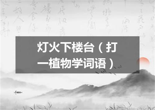 灯火下楼台（打一植物学词语）