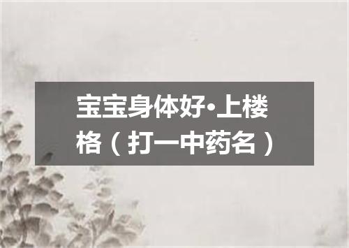 宝宝身体好·上楼格（打一中药名）