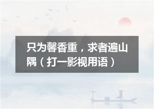 只为馨香重，求者遍山隅（打一影视用语）