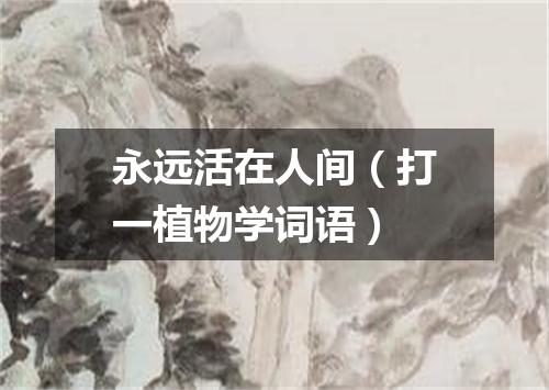 永远活在人间（打一植物学词语）