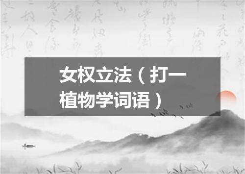 女权立法（打一植物学词语）