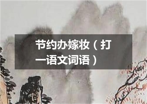 节约办嫁妆（打一语文词语）