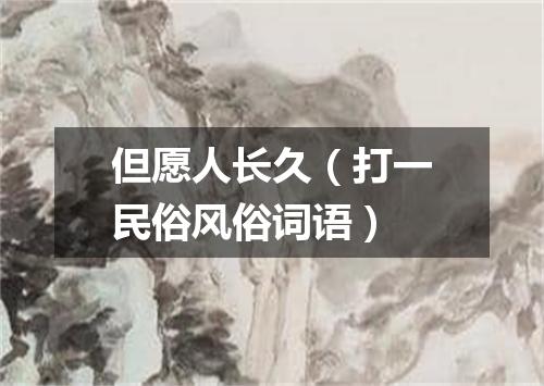 但愿人长久（打一民俗风俗词语）