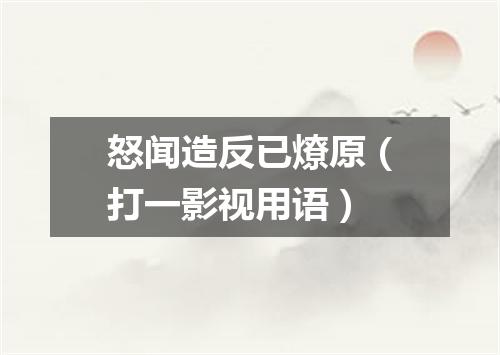 怒闻造反已燎原（打一影视用语）