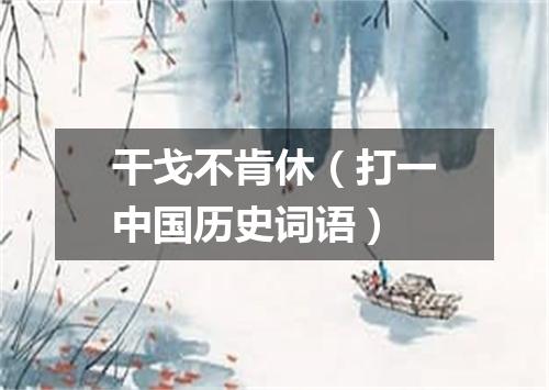 干戈不肯休（打一中国历史词语）