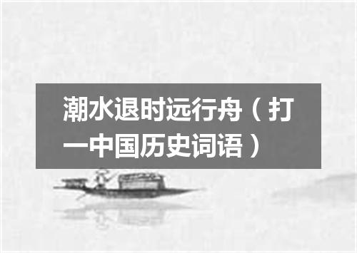 潮水退时远行舟（打一中国历史词语）