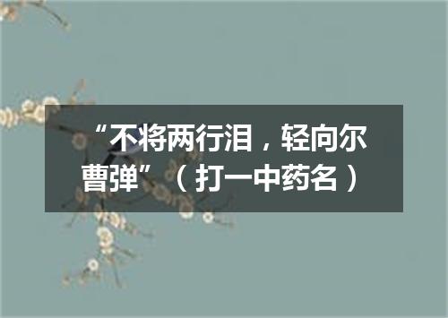 “不将两行泪，轻向尔曹弹”（打一中药名）
