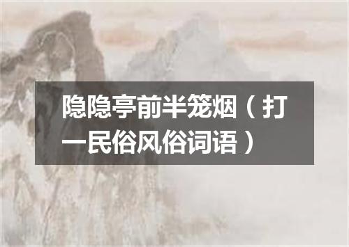 隐隐亭前半笼烟（打一民俗风俗词语）