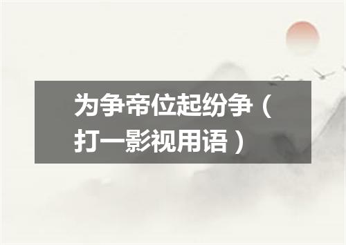 为争帝位起纷争（打一影视用语）