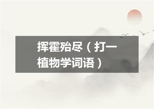 挥霍殆尽（打一植物学词语）