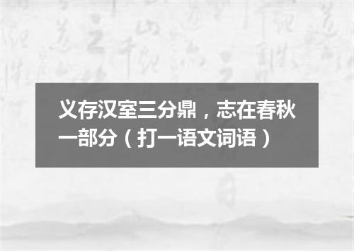 义存汉室三分鼎，志在春秋一部分（打一语文词语）