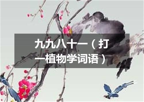 九九八十一（打一植物学词语）
