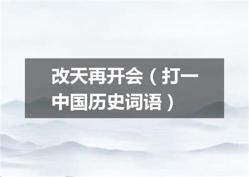 改天再开会（打一中国历史词语）