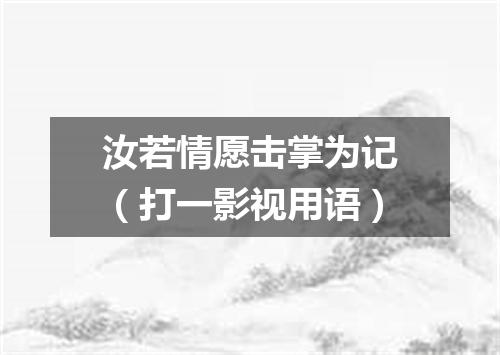 汝若情愿击掌为记（打一影视用语）