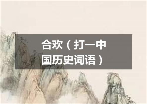 合欢（打一中国历史词语）