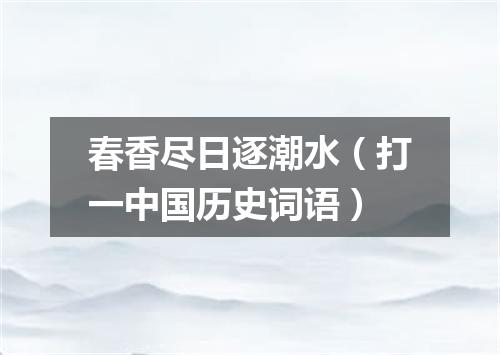 春香尽日逐潮水（打一中国历史词语）