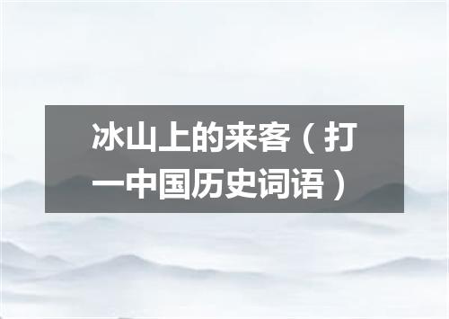 冰山上的来客（打一中国历史词语）