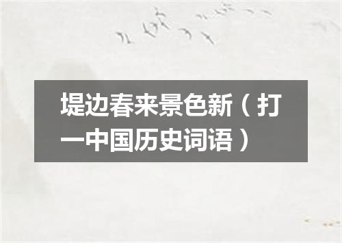 堤边春来景色新（打一中国历史词语）