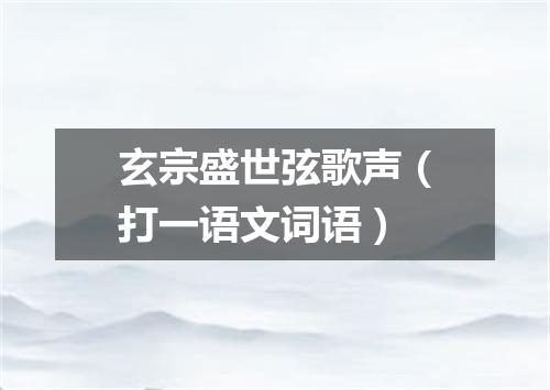 玄宗盛世弦歌声（打一语文词语）