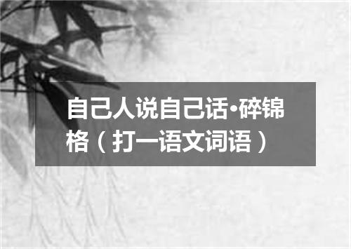 自己人说自己话·碎锦格（打一语文词语）