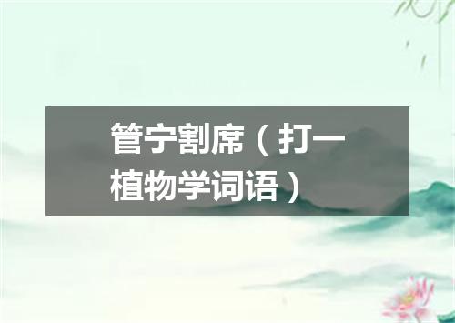 管宁割席（打一植物学词语）