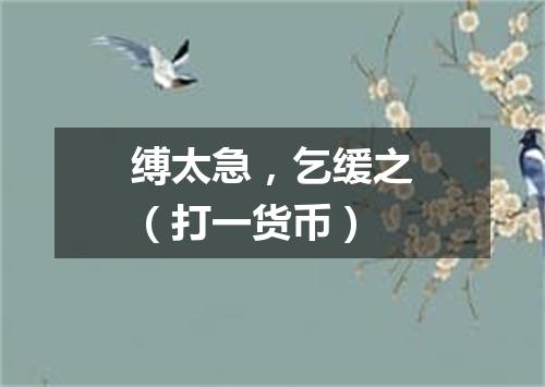 缚太急，乞缓之（打一货币）