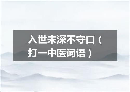 入世未深不守口（打一中医词语）
