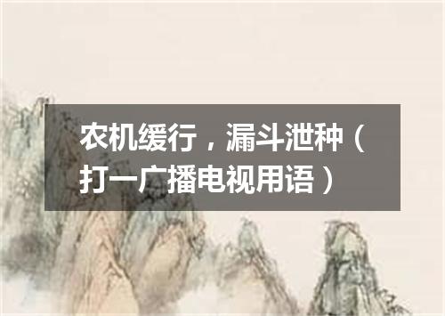 农机缓行，漏斗泄种（打一广播电视用语）