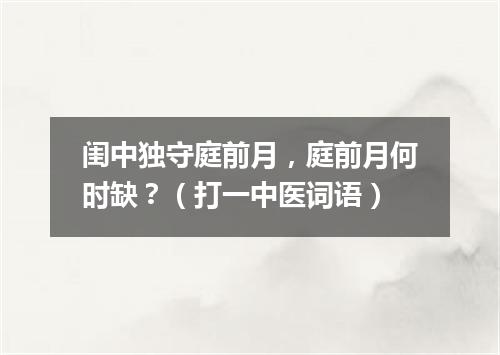 闺中独守庭前月，庭前月何时缺？（打一中医词语）