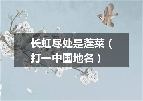 长虹尽处是蓬莱（打一中国地名）