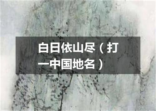 白日依山尽（打一中国地名）