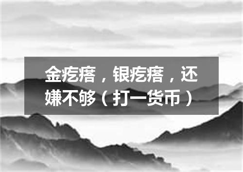金疙瘩，银疙瘩，还嫌不够（打一货币）