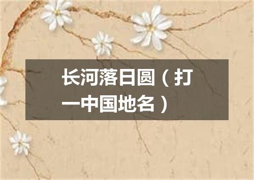 长河落日圆（打一中国地名）