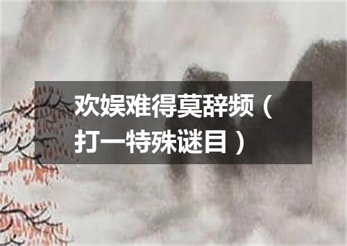 欢娱难得莫辞频（打一特殊谜目）