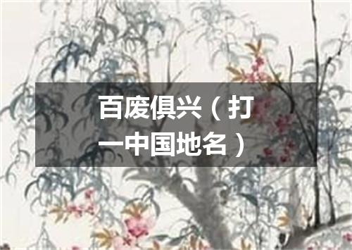 百废俱兴（打一中国地名）