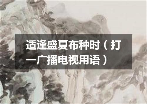 适逢盛夏布种时（打一广播电视用语）