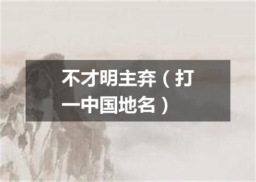 不才明主弃（打一中国地名）