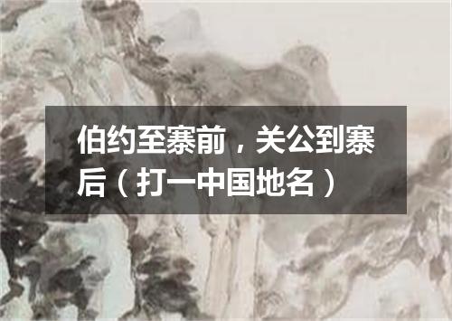 伯约至寨前，关公到寨后（打一中国地名）
