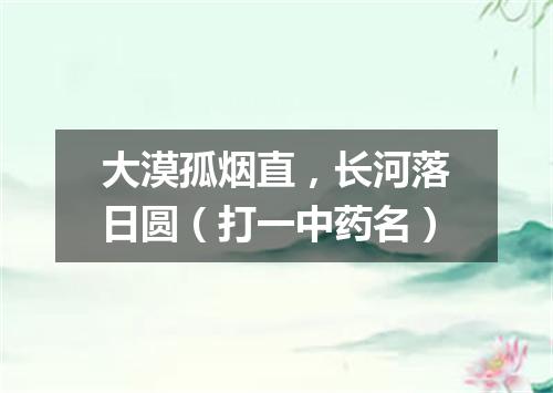 大漠孤烟直，长河落日圆（打一中药名）