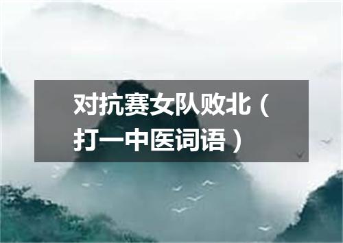 对抗赛女队败北（打一中医词语）