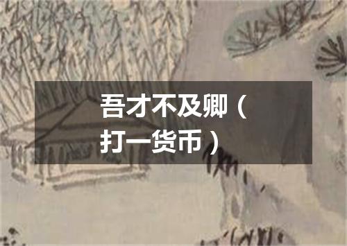 吾才不及卿（打一货币）