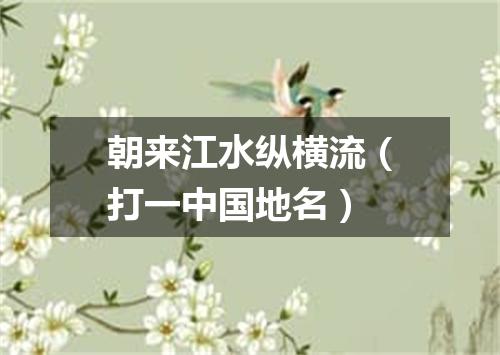朝来江水纵横流（打一中国地名）