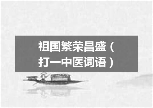 祖国繁荣昌盛（打一中医词语）