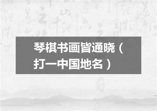 琴棋书画皆通晓（打一中国地名）