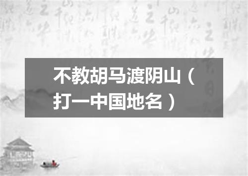 不教胡马渡阴山（打一中国地名）