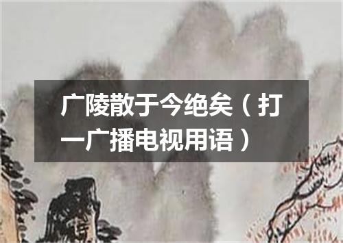 广陵散于今绝矣（打一广播电视用语）