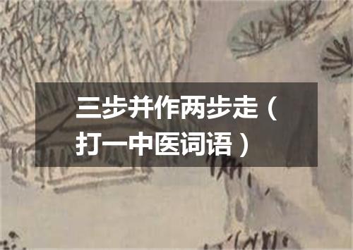 三步并作两步走（打一中医词语）