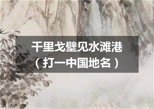 千里戈壁见水滩港（打一中国地名）