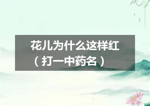 花儿为什么这样红（打一中药名）
