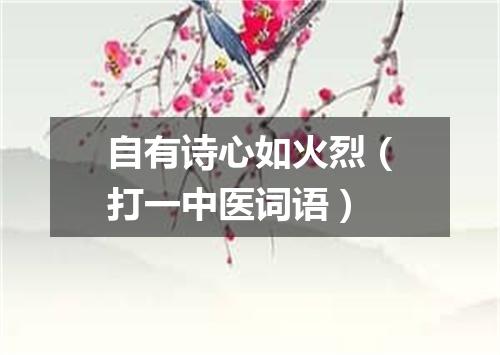 自有诗心如火烈（打一中医词语）
